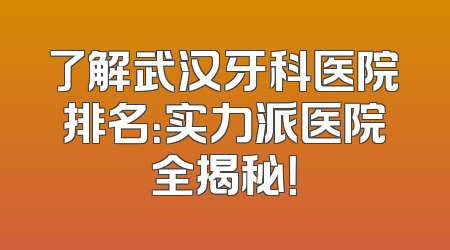 了解武汉牙科医院排名：实力派医院全揭秘！