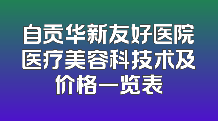 自贡华新友好医院医疗美容科技术及价格一览表