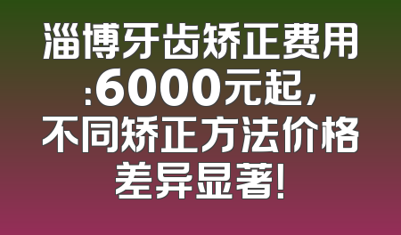淄博牙齿矫正费用：6000元起，不同矫正方法价格差异显著！