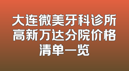 大连微美牙科诊所高新万达分院价格清单一览