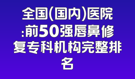 全国（国内）医院：前50强唇鼻修复专科机构完整排名
