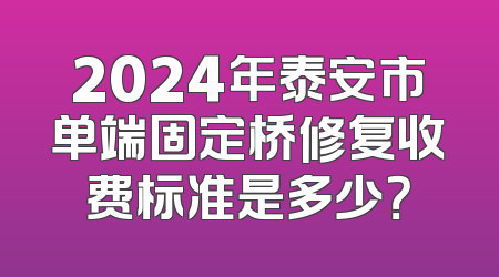 2024年泰安市单端固定桥修复收费标准是多少？