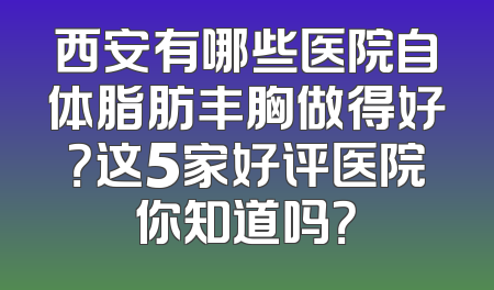 西安有哪些医院自体脂肪丰胸做得好？这5家好评医院你知道吗？