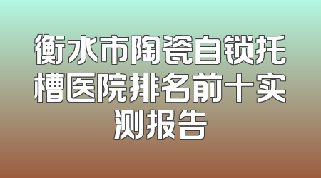 衡水市陶瓷自锁托槽医院排名前十实测报告