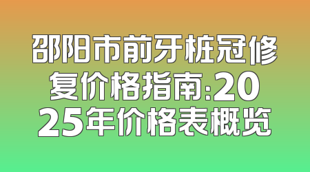 邵阳市前牙桩冠修复价格指南：2025年价格表概览