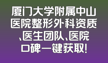 厦门大学附属中山医院整形外科资质、医生团队、医院口碑一键获取！