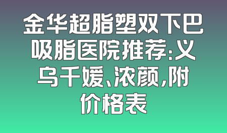 金华超脂塑双下巴吸脂医院推荐：义乌千媛、浓颜，附价格表