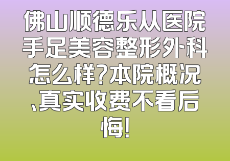 佛山顺德乐从医院手足美容整形外科怎么样？本院概况、真实收费不看后悔！