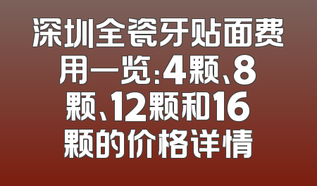 深圳全瓷牙贴面费用一览：4颗、8颗、12颗和16颗的价格详情
