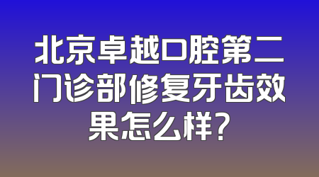 北京卓越口腔第二门诊部修复牙齿效果怎么样？