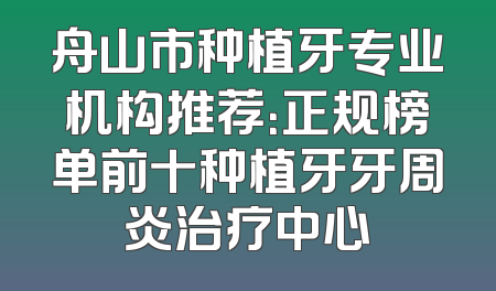舟山市种植牙专业机构推荐：正规榜单前十种植牙牙周炎治疗中心