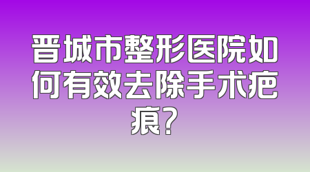 晋城市整形医院如何有效去除手术疤痕？