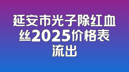 延安市光子除红血丝2025价格表流出