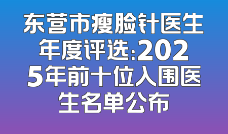 东营市瘦脸针医生年度评选：2025年前十位入围医生名单公布