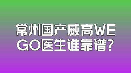 常州国产威高WEGO医生谁靠谱？