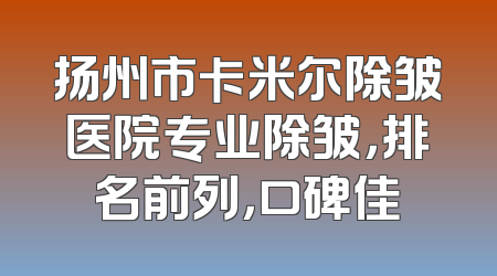 扬州市卡米尔除皱医院专业除皱，排名前列，口碑佳