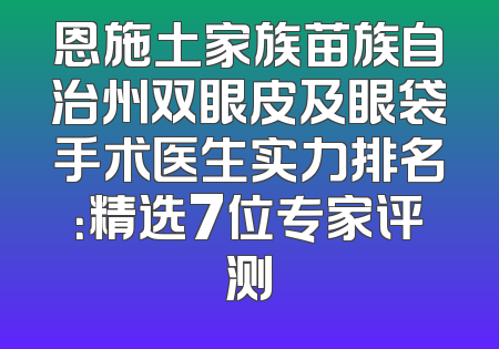 恩施土家族苗族自治州双眼皮及眼袋手术医生实力排名：精选7位专家评测