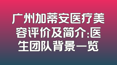 广州加蒂安医疗美容评价及简介：医生团队背景一览
