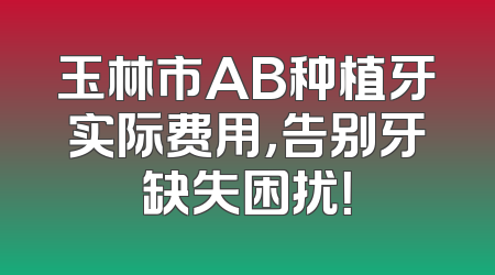 玉林市AB种植牙实际费用，告别牙缺失困扰！