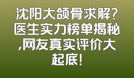 沈阳大颌骨求解？医生实力榜单揭秘，网友真实评价大起底！