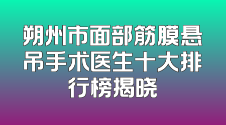 朔州市面部筋膜悬吊手术医生十大排行榜揭晓