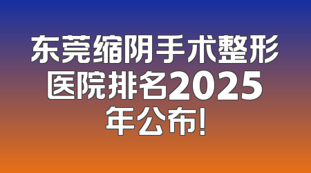 东莞缩阴手术整形医院排名2025年公布！