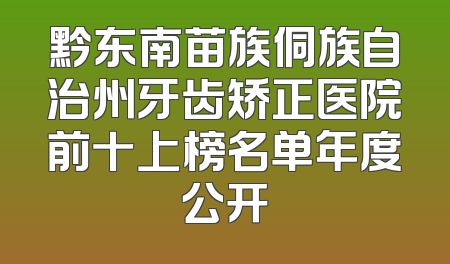 黔东南苗族侗族自治州牙齿矫正医院前十上榜名单年度公开