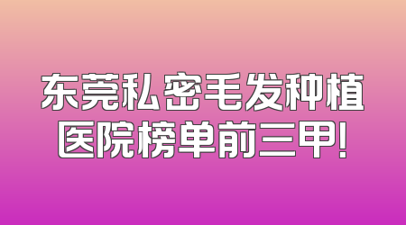 东莞私密毛发种植医院榜单前三甲！