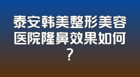 泰安韩美整形美容医院隆鼻效果如何？