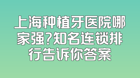 上海种植牙医院哪家强？知名连锁排行告诉你答案