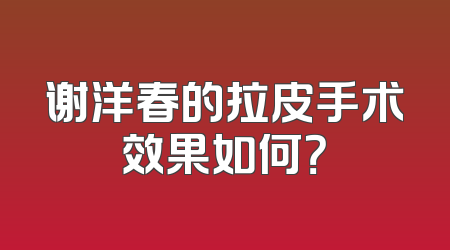谢洋春的拉皮手术效果如何？