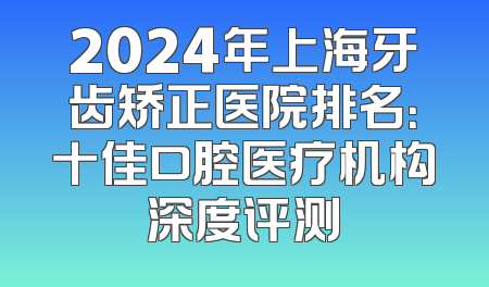 2024年上海牙齿矫正医院排名：十佳口腔医疗机构深度评测