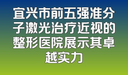 宜兴市前五强准分子激光治疗近视的整形医院展示其卓越实力
