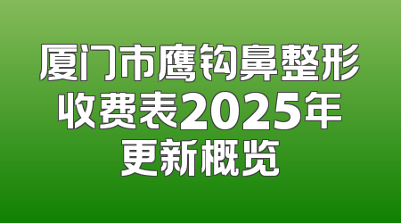 厦门市鹰钩鼻整形收费表2025年更新概览