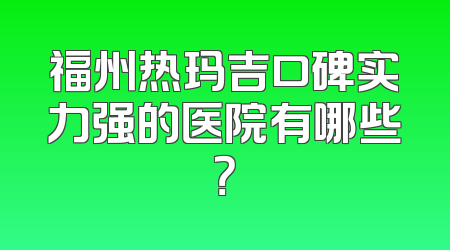 福州热玛吉口碑实力强的医院有哪些？
