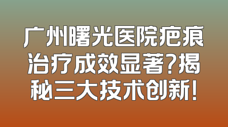 广州曙光医院疤痕治疗成效显著？揭秘三大技术创新！