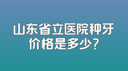 山东省立医院种牙价格是多少？