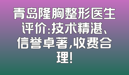 青岛隆胸整形医生评价：技术精湛、信誉卓著，收费合理！