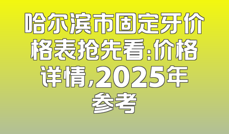哈尔滨市固定牙价格表抢先看：价格详情，2025年参考