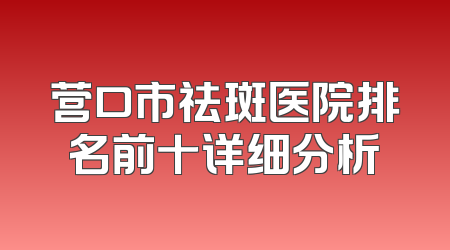 营口市祛斑医院排名前十详细分析