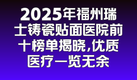 2025年福州瑞士铸瓷贴面医院前十榜单揭晓，优质医疗一览无余