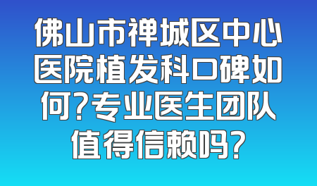 佛山市禅城区中心医院植发科口碑如何？专业医生团队值得信赖吗？