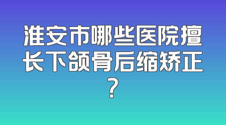 淮安市哪些医院擅长下颌骨后缩矫正？