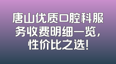 唐山优质口腔科服务收费明细一览，性价比之选！