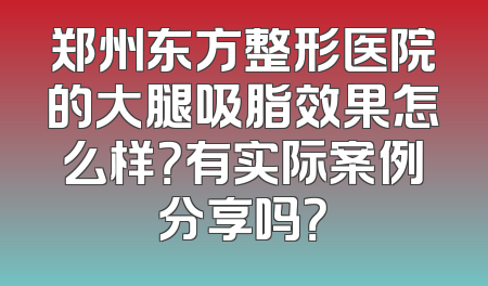 郑州东方整形医院的大腿吸脂效果怎么样？有实际案例分享吗？