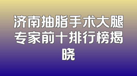 济南抽脂手术大腿专家前十排行榜揭晓