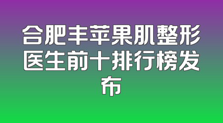 合肥丰苹果肌整形医生前十排行榜发布