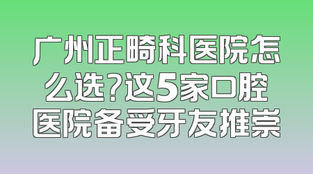 广州正畸科医院怎么选？这5家口腔医院备受牙友推崇