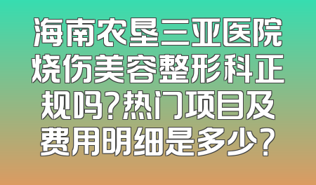 海南农垦三亚医院烧伤美容整形科正规吗？热门项目及费用明细是多少？