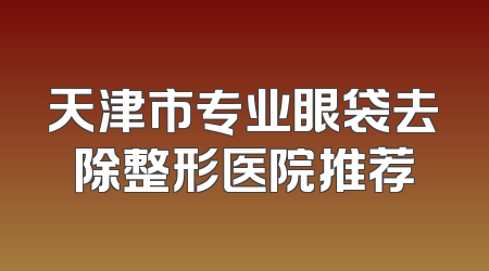 天津市专业眼袋去除整形医院推荐